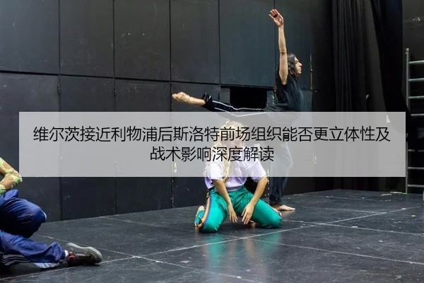 维尔茨接近利物浦后斯洛特前场组织能否更立体性及战术影响深度解读 | bsport
